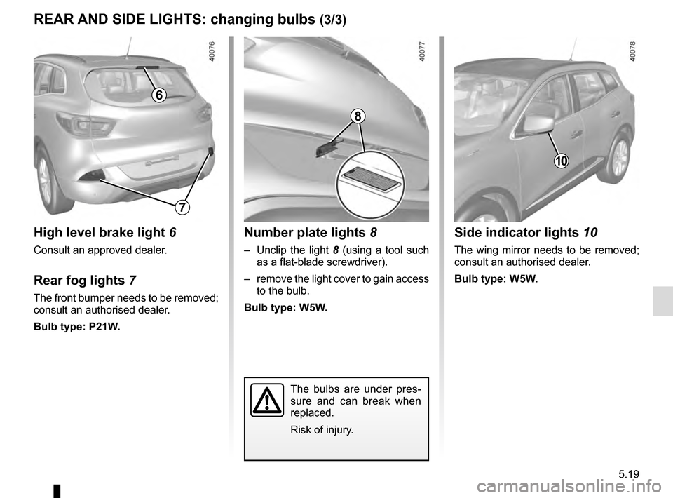 RENAULT KADJAR 2016 1.G Owners Manual 5.19
REAR AND SIDE LIGHTS: changing bulbs (3/3)
The bulbs are under pres-
sure and can break when 
replaced.
Risk of injury.
Side indicator lights 10
The wing mirror needs to be removed; 
consult an a