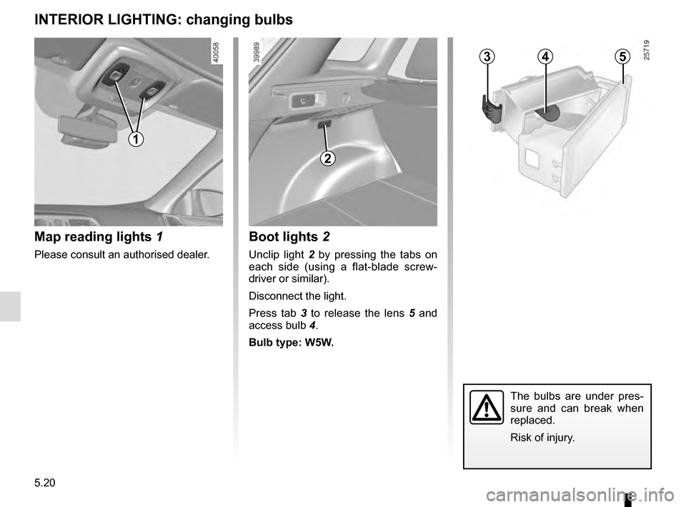 RENAULT KADJAR 2016 1.G Owners Manual 5.20
INTERIOR LIGHTING: changing bulbs
Map reading lights 1
Please consult an authorised dealer.
1
2
Boot lights 2
Unclip light 2 by pressing the tabs on 
each side (using a flat-blade screw-
driver o