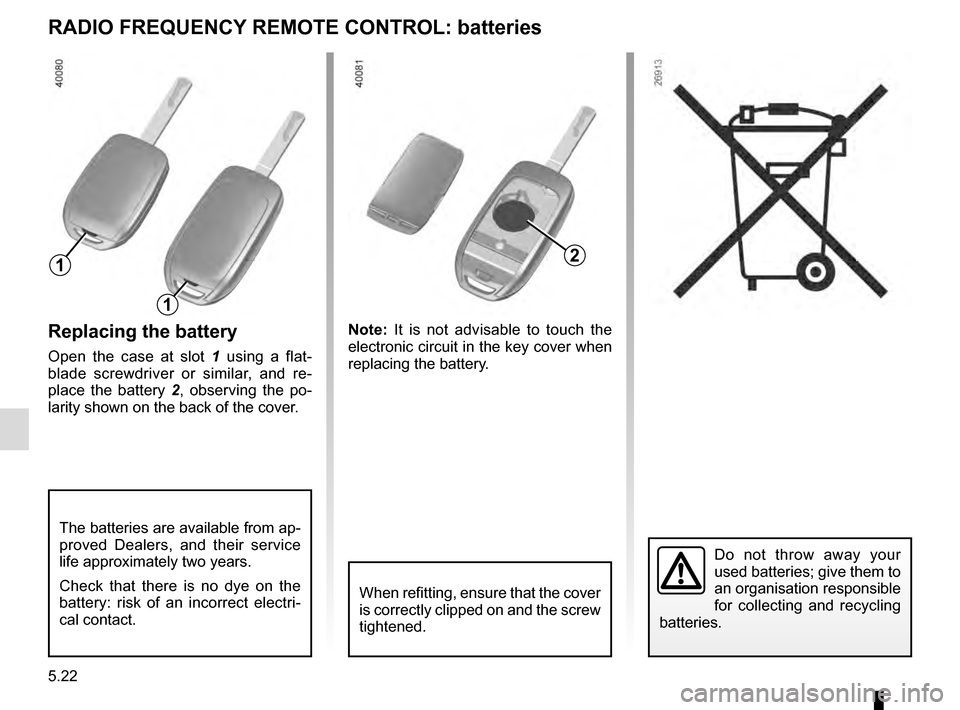 RENAULT KADJAR 2016 1.G Owners Manual 5.22
Replacing the battery
Open the case at slot 1 using a flat-
blade screwdriver or similar, and re-
place the battery 2 , observing the po-
larity shown on the back of the cover. Note: 
It is not a