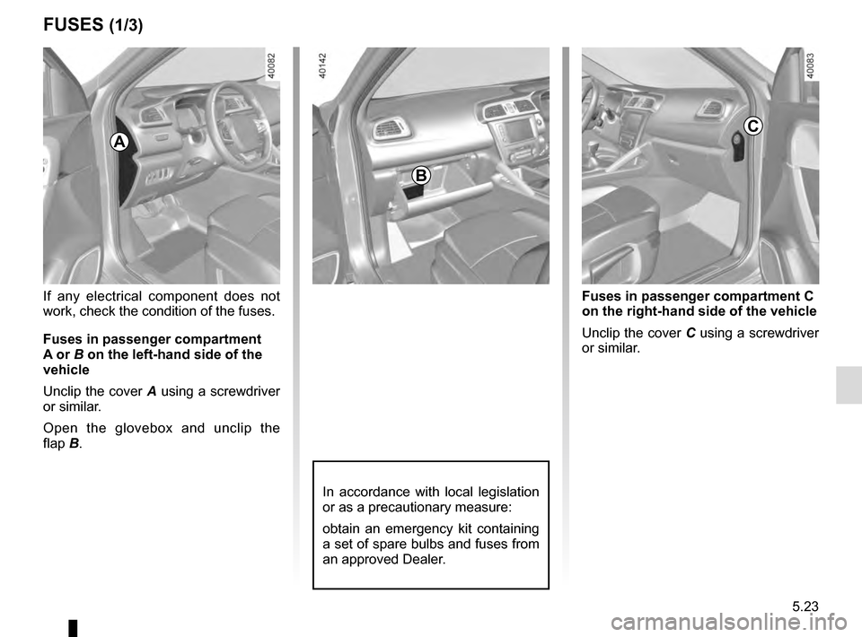 RENAULT KADJAR 2016 1.G Owners Manual 5.23
FUSES (1/3)
A
B
In accordance with local legislation
or as a precautionary measure:
obtain an emergency kit containing
a set of spare bulbs and fuses from
an approved Dealer.
C
Fuses in passe RENAULT KADJAR 2016 1.G Owners Manual 5.23
FUSES (1/3)
A
B
In accordance with local legislation
or as a precautionary measure:
obtain an emergency kit containing
a set of spare bulbs and fuses from
an approved Dealer.
C
Fuses in passe
