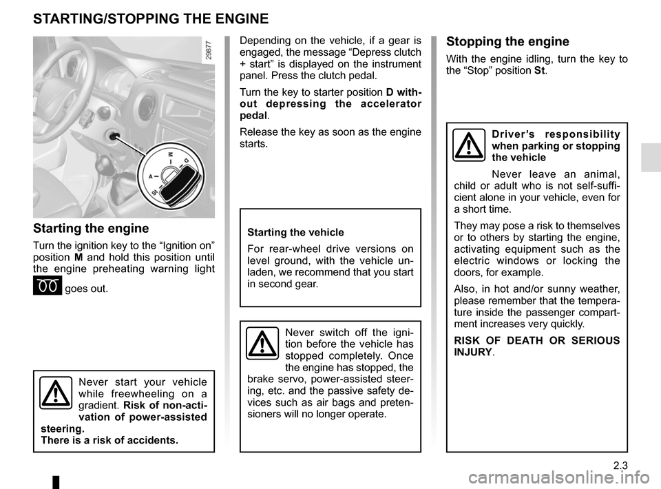 RENAULT MASTER 2016 X62 / 2.G Owners Manual 2.3
STARTING/STOPPING THE ENGINE
Starting the engine
Turn the ignition key to the “Ignition on”
position M and hold this position until
the engine preheating warning light
É goes out.
Stopping RENAULT MASTER 2016 X62 / 2.G Owners Manual 2.3
STARTING/STOPPING THE ENGINE
Starting the engine
Turn the ignition key to the “Ignition on”
position M and hold this position until
the engine preheating warning light
É goes out.
Stopping
