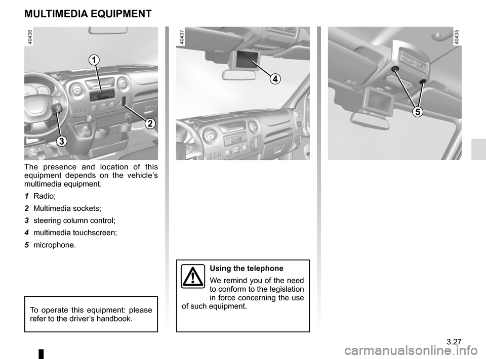 RENAULT MASTER 2016 X62 / 2.G Owners Manual 3.27
MULTIMEDIA EQUIPMENT
Using the telephone
We remind you of the need 
to conform to the legislation 
in force concerning the use 
of such equipment.
The presence and location of this 
equipment dep