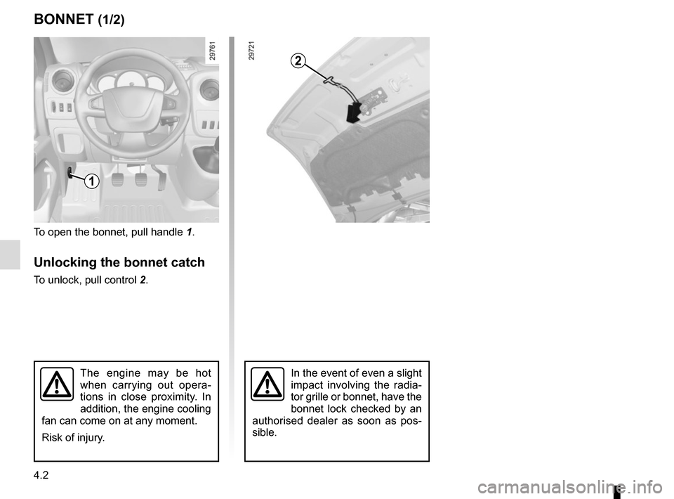 RENAULT MASTER 2016 X62 / 2.G Owners Manual 4.2
BONNET (1/2)
To open the bonnet, pull handle 1.
Unlocking the bonnet catch
To unlock, pull control 2.
In the event of even a slight 
impact involving the radia-
tor grille or bonnet, have the 
bon