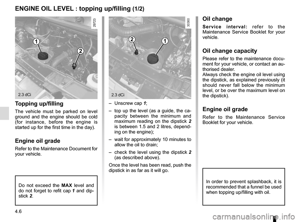 RENAULT MASTER 2016 X62 / 2.G Owners Manual 4.6
Topping up/filling
The vehicle must be parked on level 
ground and the engine should be cold 
(for instance, before the engine is 
started up for the first time in the day).
Engine oil grade
Refer