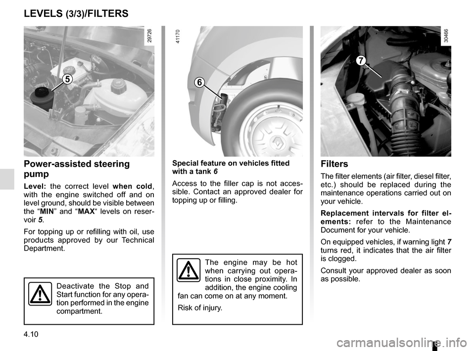 RENAULT MASTER 2016 X62 / 2.G Owners Manual 4.10
Filters
The filter elements (air filter, diesel filter, 
etc.) should be replaced during the 
maintenance operations carried out on 
your vehicle.
Replacement intervals for filter el-
ements: ref