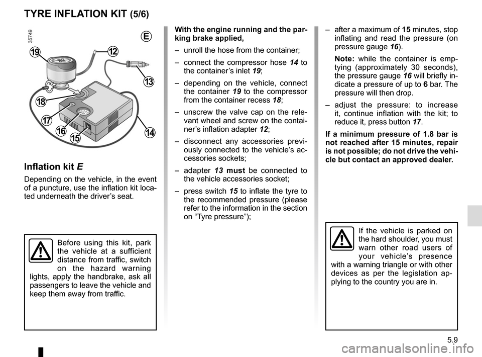 RENAULT MASTER 2016 X62 / 2.G Owners Manual 5.9
TYRE INFLATION KIT (5/6)
Inflation kit E
Depending on the vehicle, in the event 
of a puncture, use the inflation kit loca-
ted underneath the driver’s seat.
Before using this kit, park 
the veh