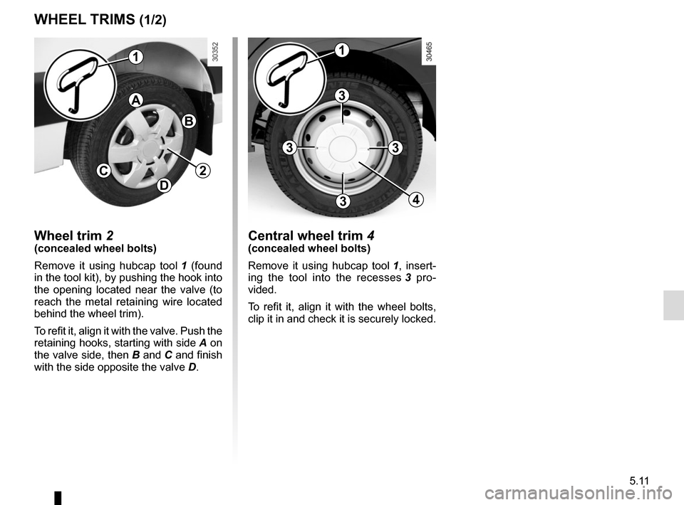 RENAULT MASTER 2016 X62 / 2.G Owners Manual 5.11
WHEEL TRIMS (1/2)
Wheel trim 2(concealed wheel bolts)
Remove it using hubcap tool 1 (found 
in the tool kit), by pushing the hook into 
the opening located near the valve (to 
reach the metal ret