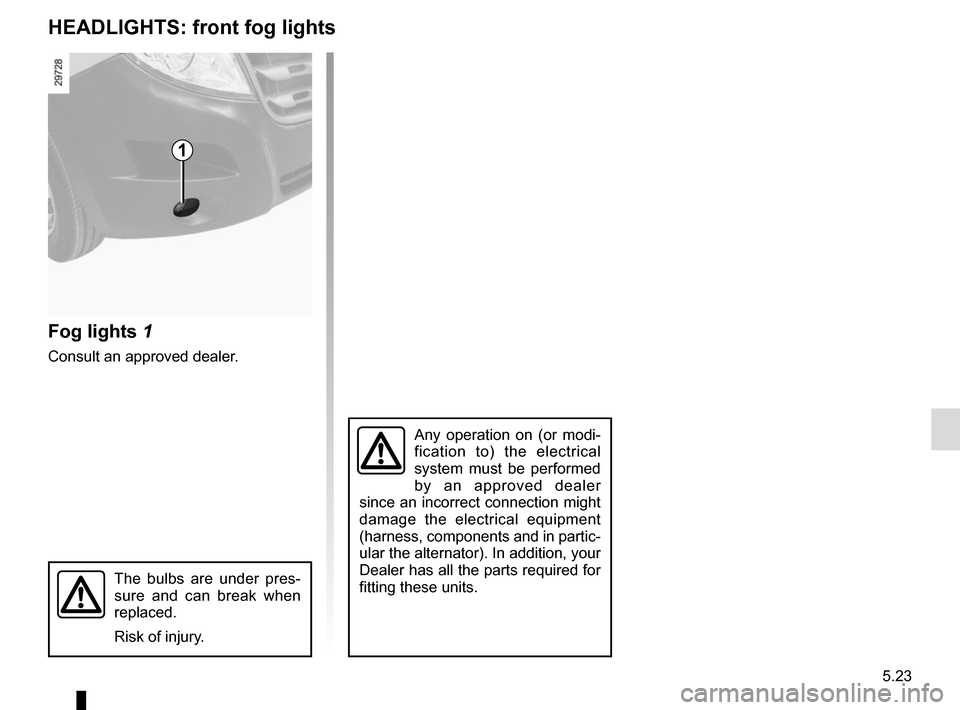 RENAULT MASTER 2016 X62 / 2.G Owners Manual 5.23
HEADLIGHTS: front fog lights
Fog lights 1
Consult an approved dealer.
Any operation on (or modi-
fication to) the electrical 
system must be performed 
by an approved dealer 
since an incorrect c
