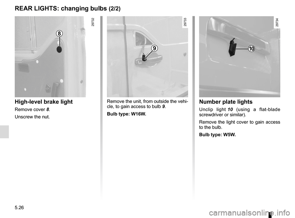 RENAULT MASTER 2016 X62 / 2.G Owners Guide 5.26
REAR LIGHTS: changing bulbs (2/2)
High-level brake light
Remove cover 8.
Unscrew the nut. Remove the unit, from outside the vehi-
cle, to gain access to bulb 
9.
Bulb type: W16W.
Number plate lig