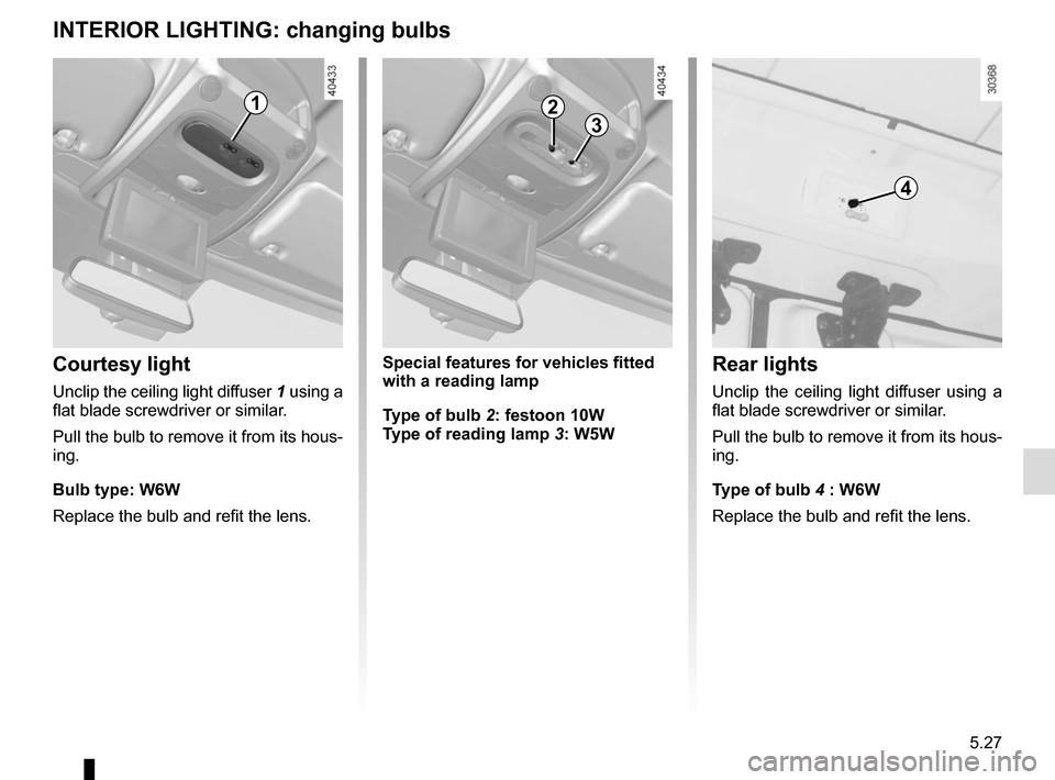 RENAULT MASTER 2016 X62 / 2.G Owners Manual 5.27
INTERIOR LIGHTING: changing bulbs
Courtesy light
Unclip the ceiling light diffuser 1 using a 
flat blade screwdriver or similar.
Pull the bulb to remove it from its hous-
ing.
Bulb type: W6W
Repl