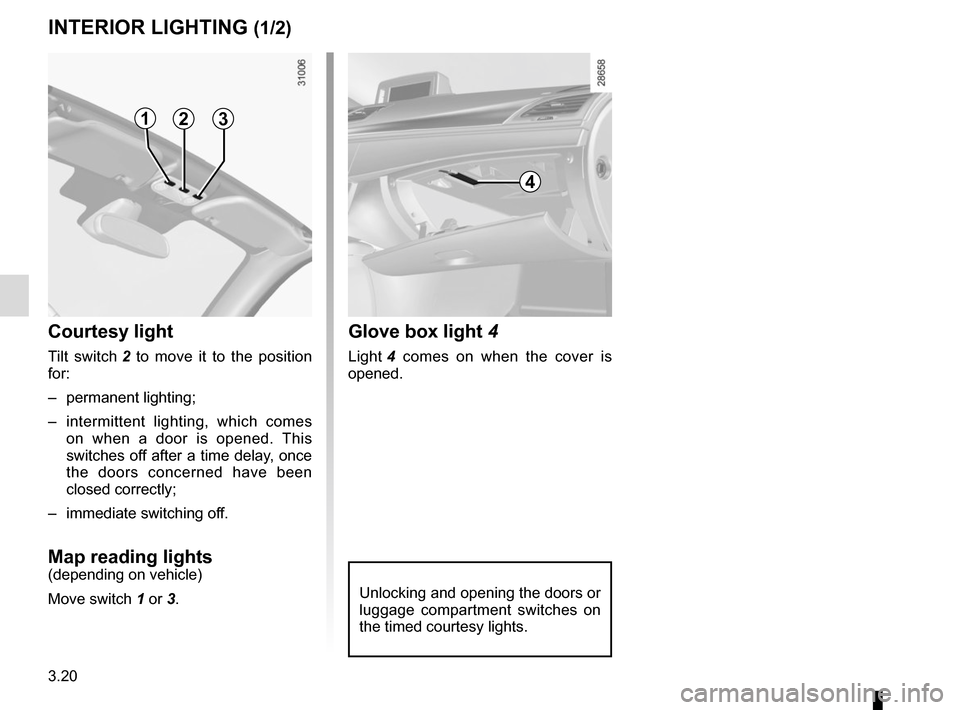 RENAULT MEGANE COUPE CABRIOLET 2016 X95 / 3.G Owners Manual 3.20
Glove box light 4
Light 4 comes on when the cover is 
opened.
INTERIOR LIGHTING (1/2)
Unlocking and opening the doors or 
luggage compartment switches on 
the timed courtesy lights.
123
Courtesy 