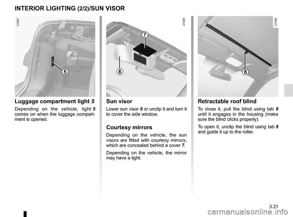 RENAULT MEGANE COUPE CABRIOLET 2016 X95 / 3.G Owners Manual 3.21
Luggage compartment light 5
Depending on the vehicle, light  5 
comes on when the luggage compart-
ment is opened.
INTERIOR LIGHTING (2/2)/SUN VISOR
5
Sun visor
Lower sun visor  6 or unclip it an