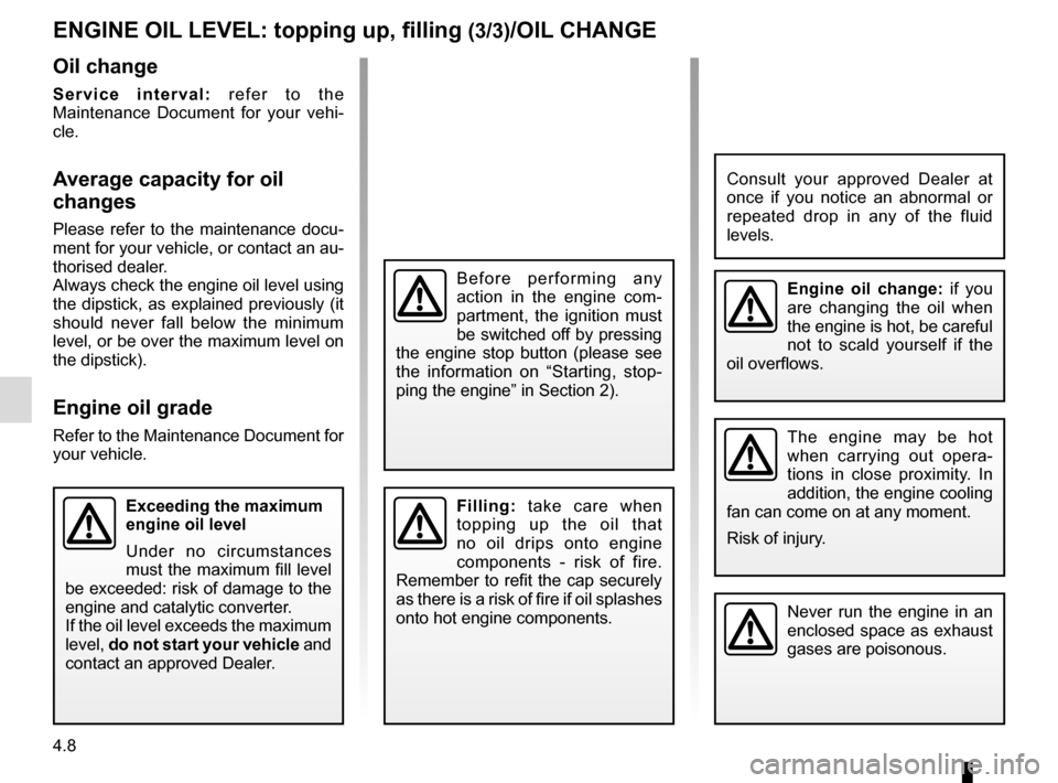 RENAULT MEGANE COUPE CABRIOLET 2016 X95 / 3.G Owners Manual 4.8
ENGINE OIL LEVEL: topping up, filling (3/3)/OIL CHANGE
Engine oil change: if you 
are changing the oil when 
the engine is hot, be careful 
not to scald yourself if the 
oil overflows.
Never run t