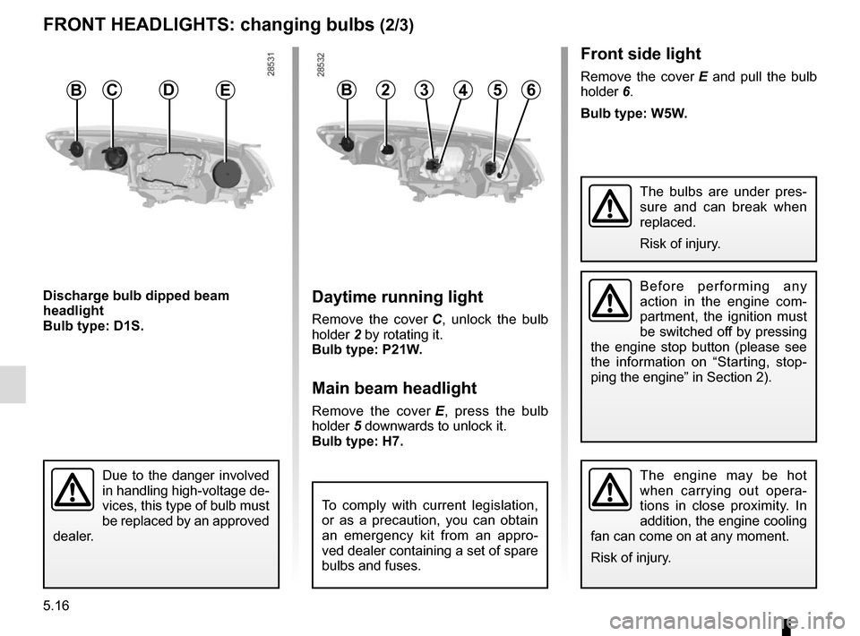 RENAULT MEGANE COUPE CABRIOLET 2016 X95 / 3.G Owners Manual 5.16
The engine may be hot 
when carrying out opera-
tions in close proximity. In 
addition, the engine cooling 
fan can come on at any moment.
Risk of injury.
The bulbs are under pres-
sure and can b