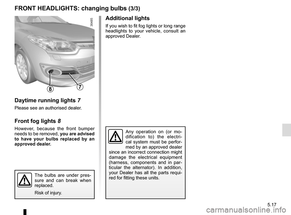 RENAULT MEGANE COUPE CABRIOLET 2016 X95 / 3.G Owners Manual 5.17
FRONT HEADLIGHTS: changing bulbs (3/3)
Additional lights
If you wish to fit fog lights or long range
headlights to your vehicle, consult an
approved Dealer.
Any operation on (or mo-
dification RENAULT MEGANE COUPE CABRIOLET 2016 X95 / 3.G Owners Manual 5.17
FRONT HEADLIGHTS: changing bulbs (3/3)
Additional lights
If you wish to fit fog lights or long range
headlights to your vehicle, consult an
approved Dealer.
Any operation on (or mo-
dification