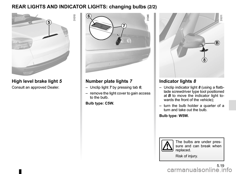 RENAULT MEGANE COUPE CABRIOLET 2016 X95 / 3.G Owners Manual 5.19
Indicator lights 8
– Unclip indicator light 8 (using a flatb-
lade screwdriver type tool positioned
at B to move the indicator light to-
wards the front of the vehicle);
– turn the bulb h RENAULT MEGANE COUPE CABRIOLET 2016 X95 / 3.G Owners Manual 5.19
Indicator lights 8
– Unclip indicator light 8 (using a flatb-
lade screwdriver type tool positioned
at B to move the indicator light to-
wards the front of the vehicle);
– turn the bulb h