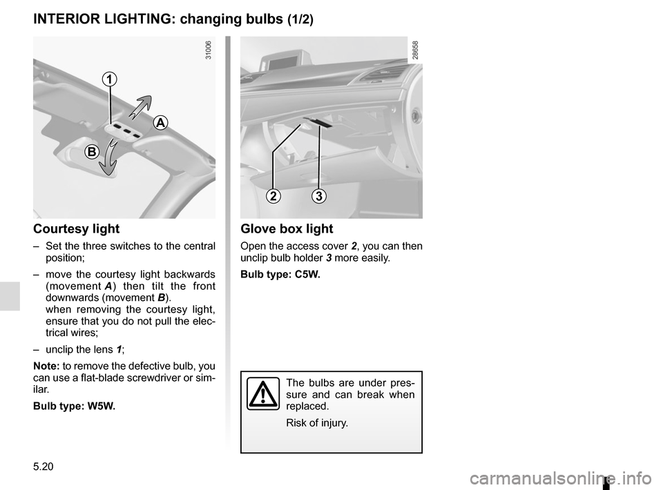 RENAULT MEGANE COUPE CABRIOLET 2016 X95 / 3.G Owners Manual 5.20
The bulbs are under pres-
sure and can break when
replaced.
Risk of injury.
INTERIOR LIGHTING: changing bulbs (1/2)
Courtesy light
– Set the three switches to the central position;
– move RENAULT MEGANE COUPE CABRIOLET 2016 X95 / 3.G Owners Manual 5.20
The bulbs are under pres-
sure and can break when
replaced.
Risk of injury.
INTERIOR LIGHTING: changing bulbs (1/2)
Courtesy light
– Set the three switches to the central position;
– move
