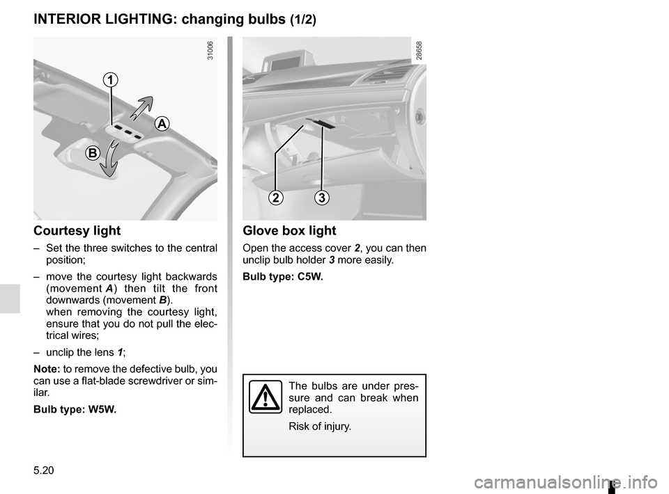 RENAULT MEGANE COUPE CABRIOLET 2016 X95 / 3.G Owners Manual 5.20
The bulbs are under pres-
sure and can break when 
replaced.
Risk of injury.
INTERIOR LIGHTING: changing bulbs (1/2)
Courtesy light
–  Set the three switches to the central  position;
–  move