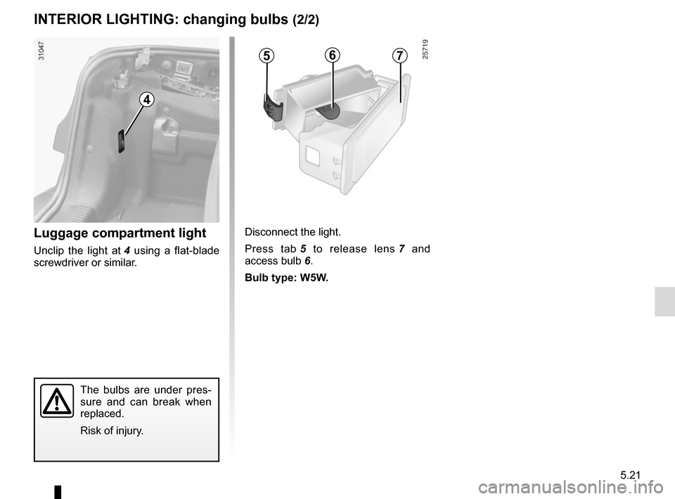 RENAULT MEGANE COUPE CABRIOLET 2016 X95 / 3.G Owners Manual 5.21
The bulbs are under pres-
sure and can break when
replaced.
Risk of injury.
Luggage compartment light
Unclip the light at 4 using a flat-blade
screwdriver or similar. Disconnect the light.
Pres RENAULT MEGANE COUPE CABRIOLET 2016 X95 / 3.G Owners Manual 5.21
The bulbs are under pres-
sure and can break when
replaced.
Risk of injury.
Luggage compartment light
Unclip the light at 4 using a flat-blade
screwdriver or similar. Disconnect the light.
Pres