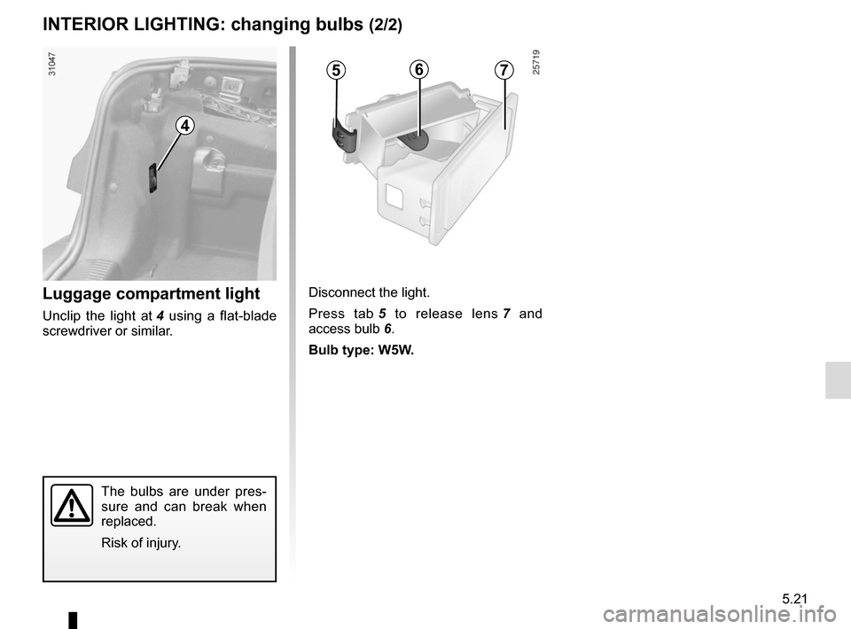 RENAULT MEGANE COUPE CABRIOLET 2016 X95 / 3.G Owners Manual 5.21
The bulbs are under pres-
sure and can break when 
replaced.
Risk of injury.
Luggage compartment light
Unclip the light at 4 using a flat-blade 
screwdriver or similar. Disconnect the light.
Pres