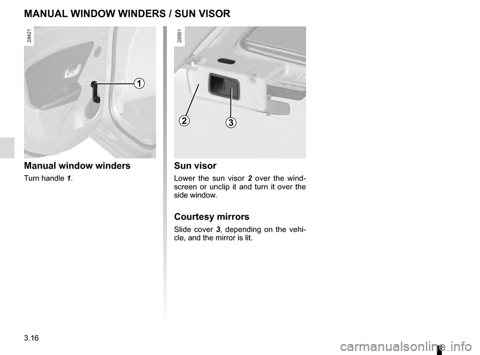 RENAULT MEGANE COUPE 2016 X95 / 3.G Owners Manual 3.16
MANUAL WINDOW WINDERS / SUN VISOR
Manual window winders
Turn handle 1.
1
23
Sun visor
Lower the sun visor 2 over the wind-
screen or unclip it and turn it over the
side window.
Courtesy mirrors RENAULT MEGANE COUPE 2016 X95 / 3.G Owners Manual 3.16
MANUAL WINDOW WINDERS / SUN VISOR
Manual window winders
Turn handle 1.
1
23
Sun visor
Lower the sun visor 2 over the wind-
screen or unclip it and turn it over the
side window.
Courtesy mirrors