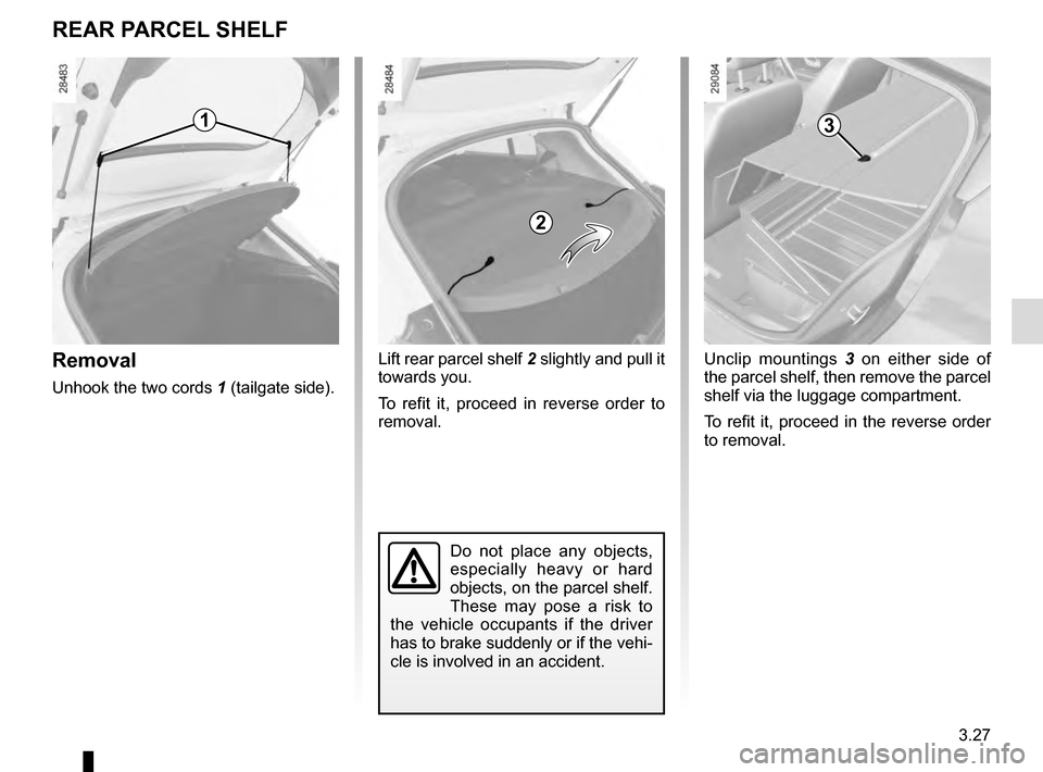 RENAULT MEGANE COUPE 2016 X95 / 3.G Owners Manual 3.27
Removal
Unhook the two cords 1 (tailgate side).
Do not place any objects, 
especially heavy or hard 
objects, on the parcel shelf. 
These may pose a risk to 
the vehicle occupants if the driver 
