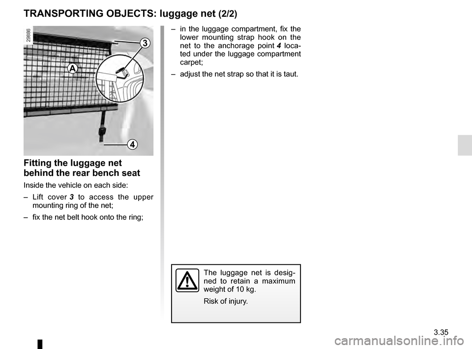 RENAULT MEGANE COUPE 2016 X95 / 3.G Owners Manual 3.35
TRANSPORTING OBJECTS: luggage net (2/2)
–  in the luggage compartment, fix the lower mounting strap hook on the 
net to the anchorage point  4 loca-
ted under the luggage compartment 
carpet;
�