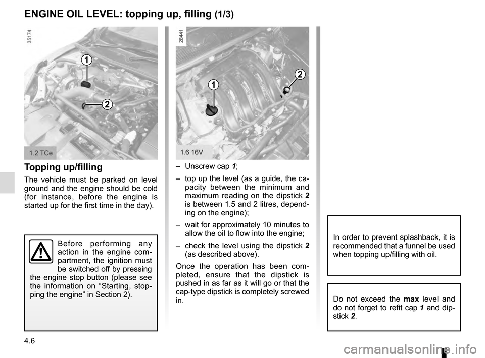 RENAULT MEGANE COUPE 2016 X95 / 3.G Repair Manual 4.6
ENGINE OIL LEVEL: topping up, filling (1/3)
Topping up/filling
The vehicle must be parked on level 
ground and the engine should be cold 
(for instance, before the engine is 
started up for the fi