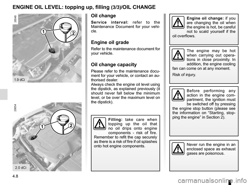 RENAULT MEGANE COUPE 2016 X95 / 3.G Manual PDF 4.8
2
ENGINE OIL LEVEL: topping up, filling (3/3)/OIL CHANGE
Engine oil change: if you 
are changing the oil when 
the engine is hot, be careful 
not to scald yourself if the 
oil overflows.
Filling: 