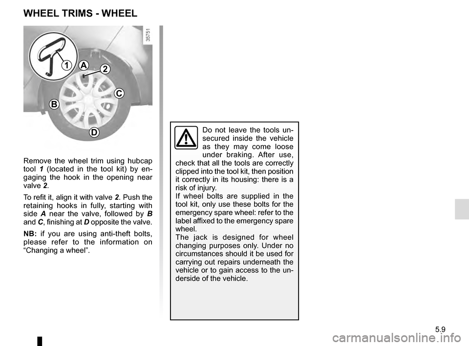 RENAULT MEGANE COUPE 2016 X95 / 3.G Owners Manual 5.9
Remove the wheel trim using hubcap
tool 1 (located in the tool kit) by en-
gaging the hook in the opening near
valve 2.
To refit it, align it with valve 2. Push the
retaining hooks in fully, st RENAULT MEGANE COUPE 2016 X95 / 3.G Owners Manual 5.9
Remove the wheel trim using hubcap
tool 1 (located in the tool kit) by en-
gaging the hook in the opening near
valve 2.
To refit it, align it with valve 2. Push the
retaining hooks in fully, st