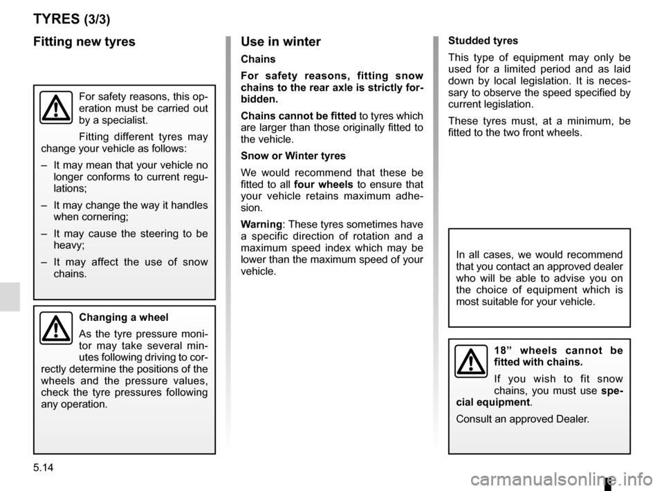 RENAULT MEGANE COUPE 2016 X95 / 3.G Owners Manual 5.14
Use in winter
Chains
For safety reasons, fitting snow 
chains to the rear axle is strictly for-
bidden.
Chains cannot be fitted to tyres which 
are larger than those originally fitted to 
the veh