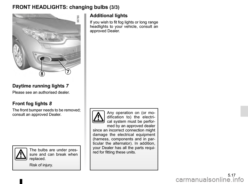 RENAULT MEGANE COUPE 2016 X95 / 3.G Owners Manual 5.17
FRONT HEADLIGHTS: changing bulbs (3/3)
The bulbs are under pres-
sure and can break when
replaced.
Risk of injury.
Daytime running lights 7
Please see an authorised dealer.
Front fog lights 8
Th RENAULT MEGANE COUPE 2016 X95 / 3.G Owners Manual 5.17
FRONT HEADLIGHTS: changing bulbs (3/3)
The bulbs are under pres-
sure and can break when
replaced.
Risk of injury.
Daytime running lights 7
Please see an authorised dealer.
Front fog lights 8
Th