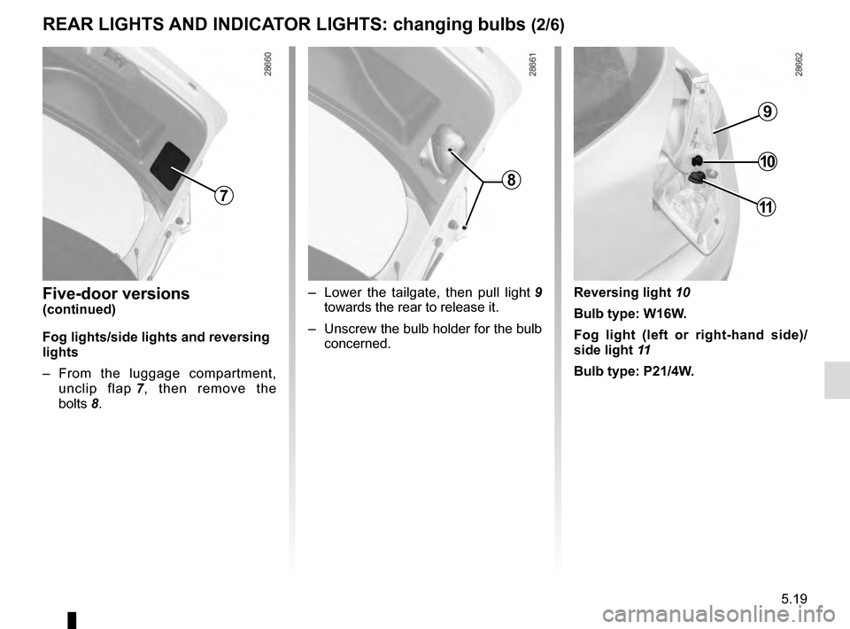 RENAULT MEGANE COUPE 2016 X95 / 3.G Owners Manual 5.19
REAR LIGHTS AND INDICATOR LIGHTS: changing bulbs (2/6)
Five-door versions
(continued)
Fog lights/side lights and reversing 
lights
– From the luggage compartment,  unclip flap  7, then remove t