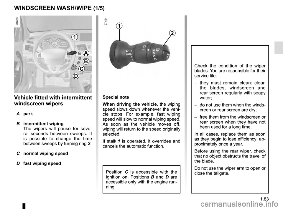 RENAULT MEGANE COUPE 2016 X95 / 3.G User Guide 1.83
Special note
When driving the vehicle, the wiping 
speed slows down whenever the vehi-
cle stops. For example, fast wiping 
speed will slow to normal wiping speed. 
As soon as the vehicle moves o