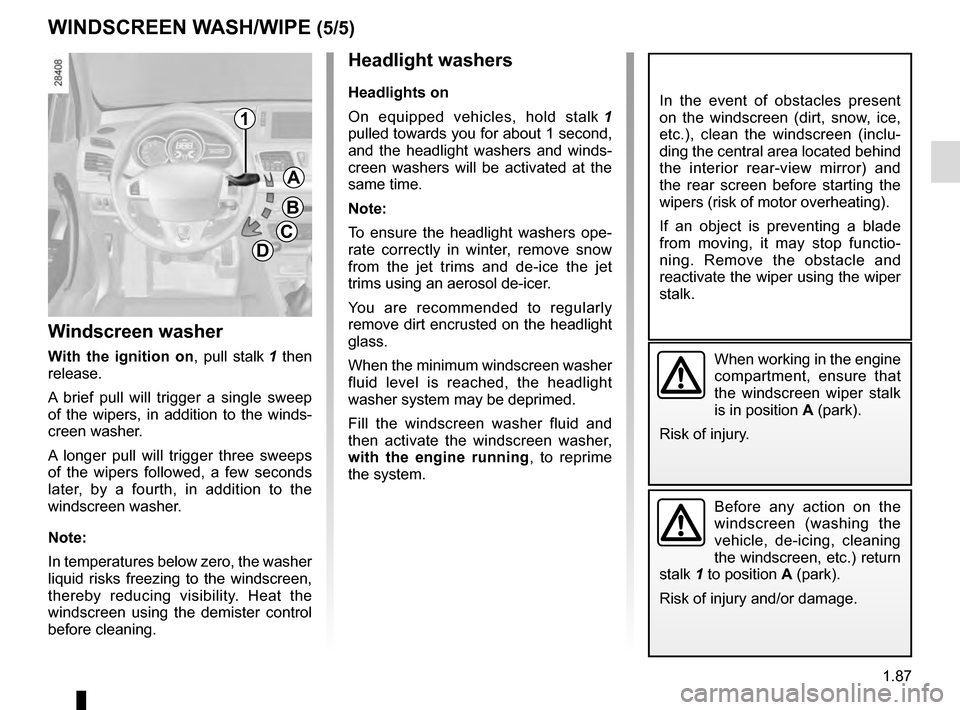 RENAULT MEGANE COUPE 2016 X95 / 3.G Owners Manual 1.87
Headlight washers
Headlights on
On equipped vehicles, hold stalk 1 
pulled towards you for about 1 second, 
and the headlight washers and winds-
creen washers will be activated at the 
same time.