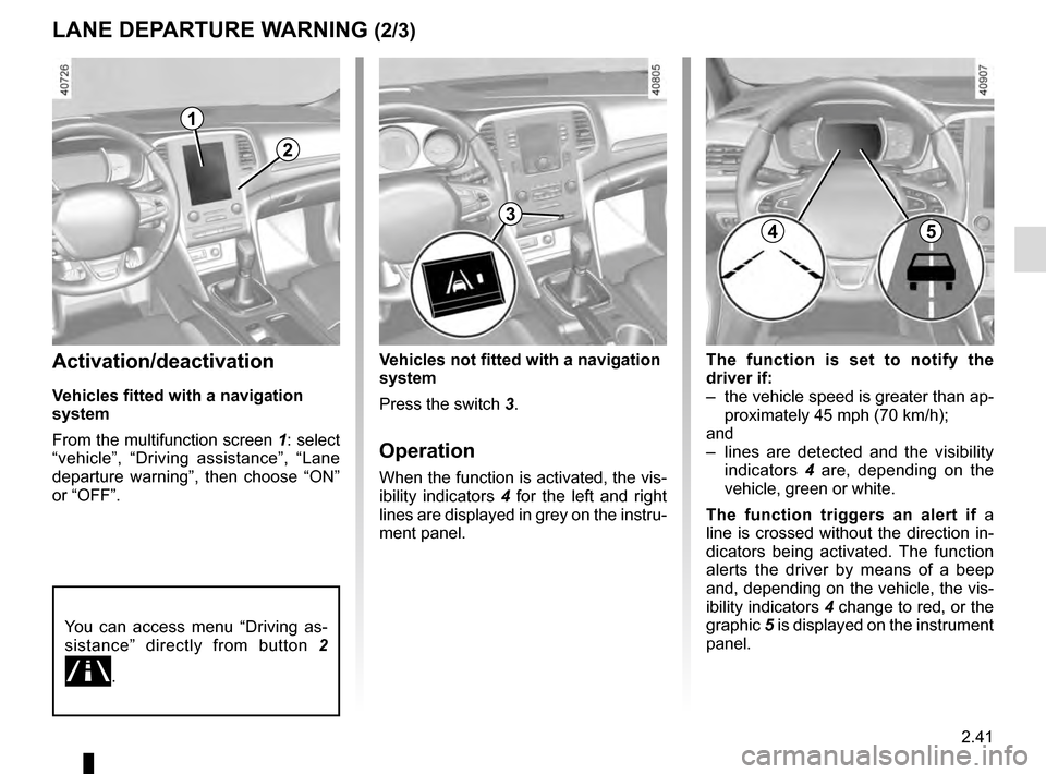 RENAULT MEGANE 2016 X95 / 3.G Owners Manual 2.41
LANE DEPARTURE WARNING (2/3)
The function is set to notify the
driver if:
– the vehicle speed is greater than ap-proximately 45 mph (70 km/h);
and
– lines are detected and the visibility RENAULT MEGANE 2016 X95 / 3.G Owners Manual 2.41
LANE DEPARTURE WARNING (2/3)
The function is set to notify the
driver if:
– the vehicle speed is greater than ap-proximately 45 mph (70 km/h);
and
– lines are detected and the visibility
