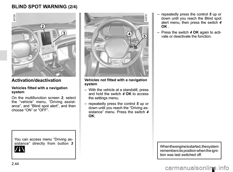 RENAULT MEGANE 2016 X95 / 3.G Owners Manual 2.44
Activation/deactivation
Vehicles fitted with a navigation 
system
On the multifunction screen 2, select 
the “vehicle” menu, “Driving assist-
ance”, and “Blind spot alert”, and then 
