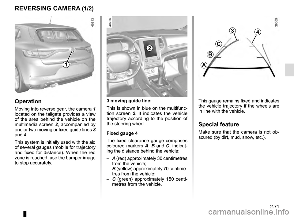RENAULT MEGANE 2016 X95 / 3.G Owners Manual 2.71
REVERSING CAMERA (1/2)
This gauge remains fixed and indicates 
the vehicle trajectory if the wheels are 
in line with the vehicle.
Special feature
Make sure that the camera is not ob-
scured (by 