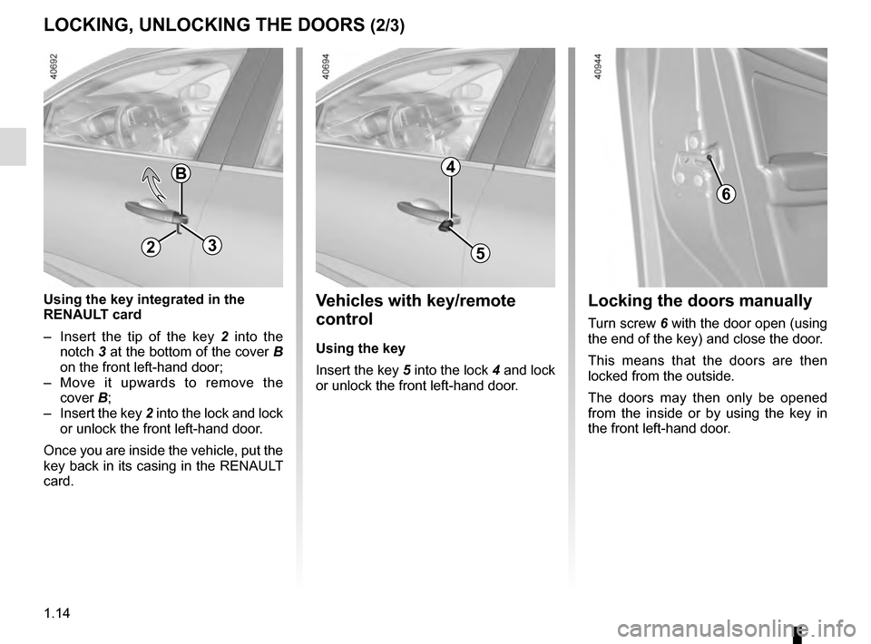 RENAULT MEGANE 2016 X95 / 3.G User Guide 1.14
LOCKING, UNLOCKING THE DOORS (2/3)
B
Using the key integrated in the 
RENAULT card
–  Insert the tip of the key 2 into the 
notch  3 at the bottom of the cover B 
on the front left-hand door;
�
