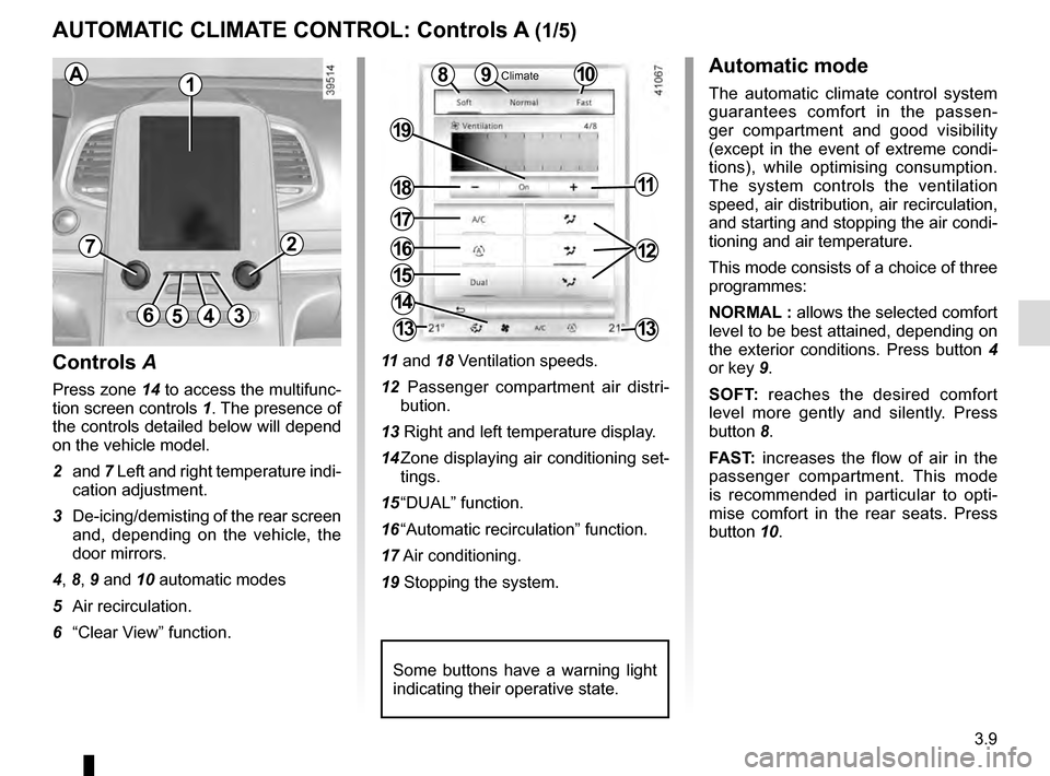 RENAULT MEGANE 2016 X95 / 3.G User Guide 3.9
10
AUTOMATIC CLIMATE CONTROL: Controls A (1/5)
15
6543
9
1216
17
18
19
11
Controls A 
Press zone 14 to access the multifunc-
tion screen controls 1. The presence of 
the controls detailed below wi