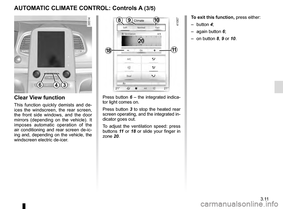 RENAULT MEGANE 2016 X95 / 3.G User Guide 3.11
Press button 6 – the integrated indica-
tor light comes on.
Press button 3 to stop the heated rear 
screen operating, and the integrated in-
dicator goes out.
To adjust the ventilation speed: p