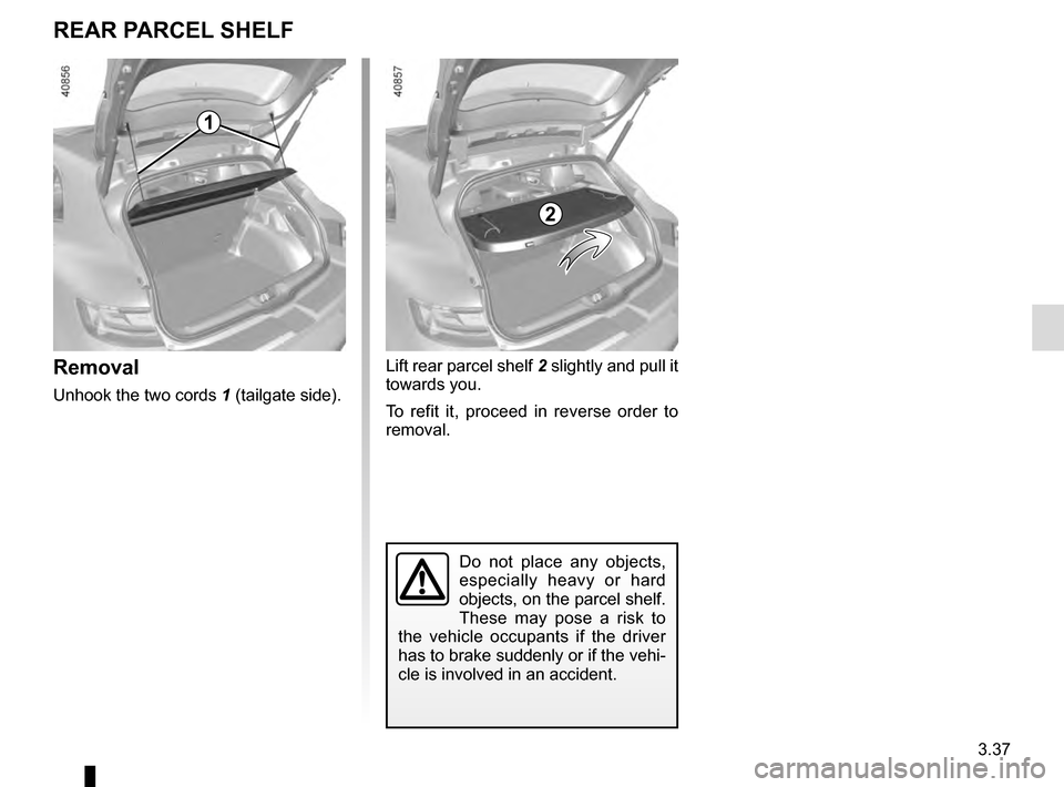 RENAULT MEGANE 2016 X95 / 3.G Owners Manual 3.37
Removal
Unhook the two cords 1 (tailgate side).
Do not place any objects, 
especially heavy or hard 
objects, on the parcel shelf. 
These may pose a risk to 
the vehicle occupants if the driver 
