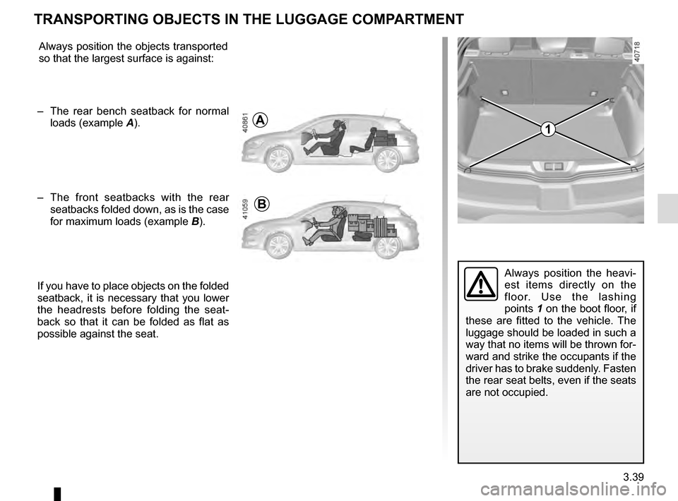 RENAULT MEGANE 2016 X95 / 3.G Owners Manual 3.39
TRANSPORTING OBJECTS IN THE LUGGAGE COMPARTMENT
Always position the objects transported
so that the largest surface is against:
– The rear bench seatback for normal loads (example A).
– RENAULT MEGANE 2016 X95 / 3.G Owners Manual 3.39
TRANSPORTING OBJECTS IN THE LUGGAGE COMPARTMENT
Always position the objects transported
so that the largest surface is against:
– The rear bench seatback for normal loads (example A).
–