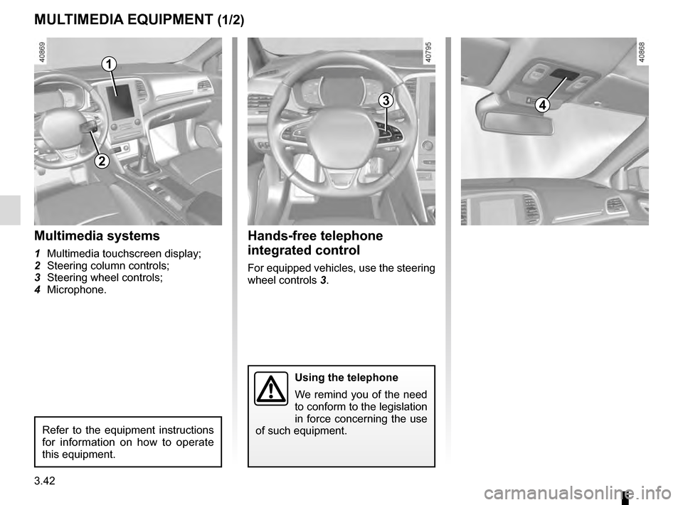 RENAULT MEGANE 2016 X95 / 3.G Owners Manual 3.42
MULTIMEDIA EQUIPMENT (1/2)
Using the telephone
We remind you of the need
to conform to the legislation
in force concerning the use
of such equipment.
4
Hands-free telephone
integrated control RENAULT MEGANE 2016 X95 / 3.G Owners Manual 3.42
MULTIMEDIA EQUIPMENT (1/2)
Using the telephone
We remind you of the need
to conform to the legislation
in force concerning the use
of such equipment.
4
Hands-free telephone
integrated control