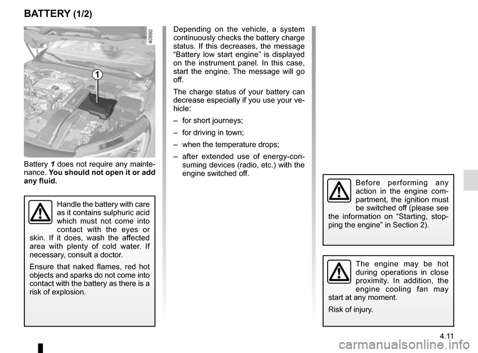 RENAULT MEGANE 2016 X95 / 3.G Owners Manual 4.11
BATTERY (1/2)
1
Battery 1 does not require any mainte-
nance.  You should not open it or add 
any fluid.
Handle the battery with care 
as it contains sulphuric acid 
which must not come into 
con