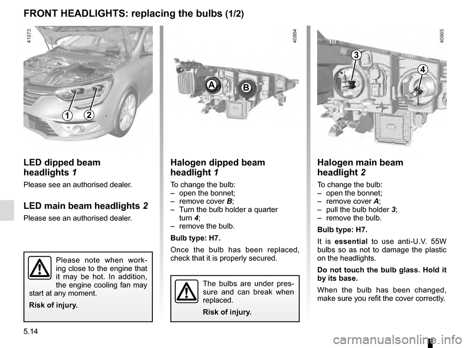 RENAULT MEGANE 2016 X95 / 3.G Owners Manual 5.14
FRONT HEADLIGHTS: replacing the bulbs (1/2)
3
4
Halogen dipped beam
headlight 1
To change the bulb:
– open the bonnet;
– remove cover B;
– Turn the bulb holder a quarter turn 4;
– r RENAULT MEGANE 2016 X95 / 3.G Owners Manual 5.14
FRONT HEADLIGHTS: replacing the bulbs (1/2)
3
4
Halogen dipped beam
headlight 1
To change the bulb:
– open the bonnet;
– remove cover B;
– Turn the bulb holder a quarter turn 4;
– r