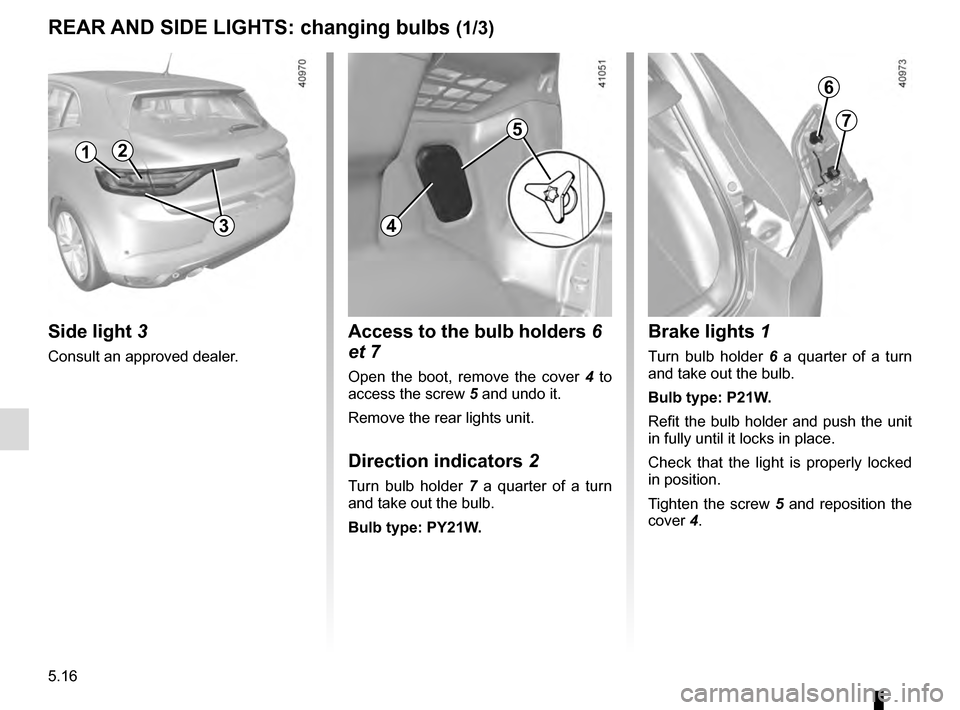 RENAULT MEGANE 2016 X95 / 3.G Owners Manual 5.16
REAR AND SIDE LIGHTS: changing bulbs (1/3)
Side light 3
Consult an approved dealer.
2
Brake lights 1
Turn bulb holder 6 a quarter of a turn
and take out the bulb.
Bulb type: P21W.
Refit the b RENAULT MEGANE 2016 X95 / 3.G Owners Manual 5.16
REAR AND SIDE LIGHTS: changing bulbs (1/3)
Side light 3
Consult an approved dealer.
2
Brake lights 1
Turn bulb holder 6 a quarter of a turn
and take out the bulb.
Bulb type: P21W.
Refit the b