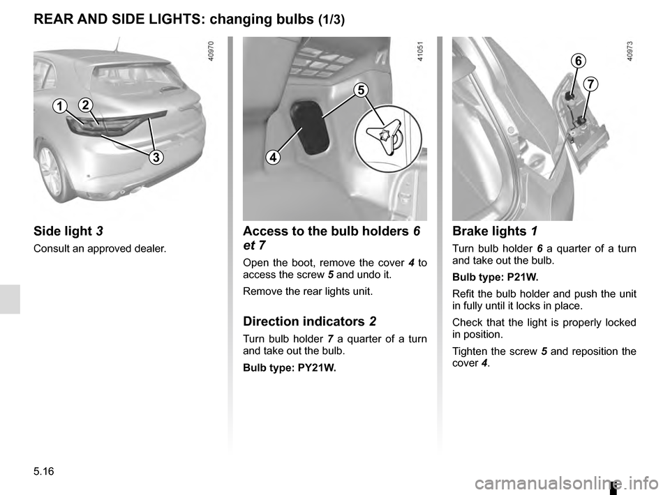 RENAULT MEGANE 2016 X95 / 3.G Owners Manual 5.16
REAR AND SIDE LIGHTS: changing bulbs (1/3)
Side light 3
Consult an approved dealer.
2
Brake lights 1
Turn bulb holder 6  a quarter of a turn   
and take out the bulb.
Bulb type: P21W.
Refit the b