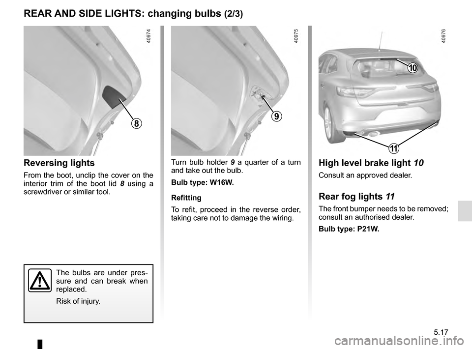 RENAULT MEGANE 2016 X95 / 3.G Owners Manual 5.17
Turn bulb holder 9 a quarter of a turn
and take out the bulb.
Bulb type: W16W.
Refitting
To refit, proceed in the reverse order,
taking care not to damage the wiring.
The bulbs are under pres RENAULT MEGANE 2016 X95 / 3.G Owners Manual 5.17
Turn bulb holder 9 a quarter of a turn
and take out the bulb.
Bulb type: W16W.
Refitting
To refit, proceed in the reverse order,
taking care not to damage the wiring.
The bulbs are under pres
