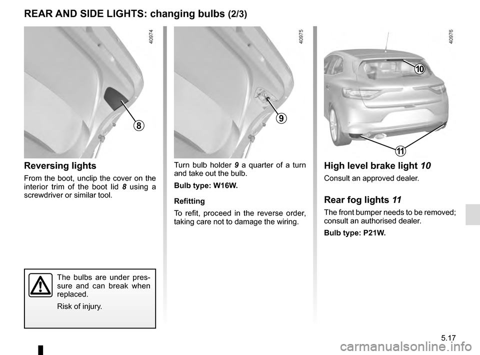 RENAULT MEGANE 2016 X95 / 3.G Owners Manual 5.17
Turn bulb holder 9 a quarter of a turn   
and take out the bulb.
Bulb type: W16W.
Refitting
To refit, proceed in the reverse order, 
taking care not to damage the wiring.
The bulbs are under pres